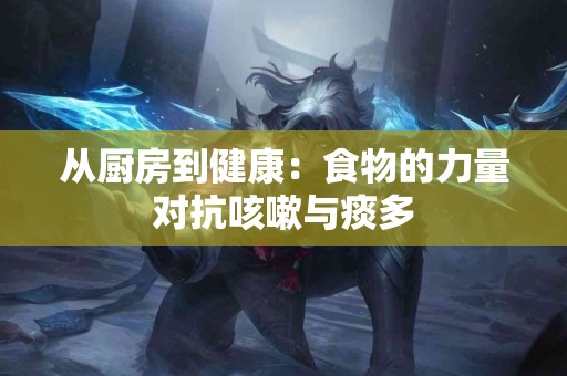 从厨房到健康：食物的力量对抗咳嗽与痰多