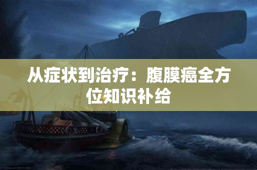 从症状到治疗：腹膜癌全方位知识补给