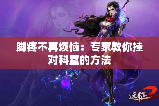 脚疼不再烦恼：专家教你挂对科室的方法