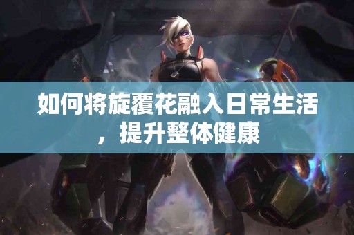 如何将旋覆花融入日常生活，提升整体健康