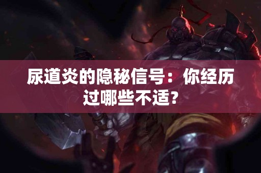 尿道炎的隐秘信号：你经历过哪些不适？