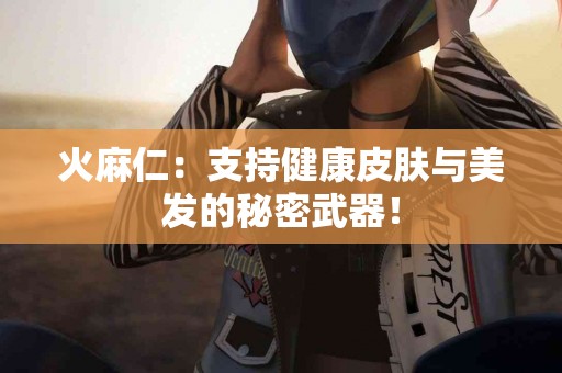 火麻仁：支持健康皮肤与美发的秘密武器！