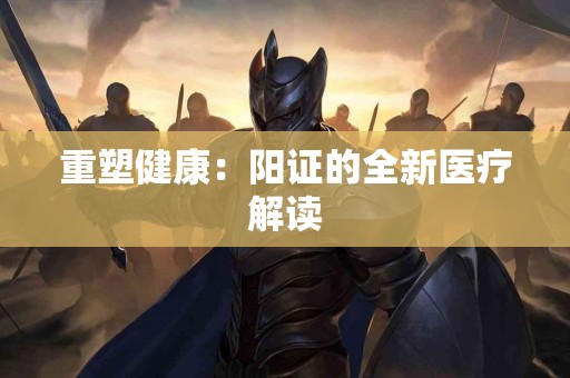 重塑健康：阳证的全新医疗解读