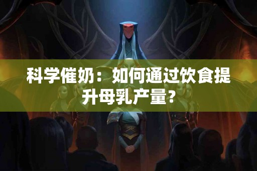 科学催奶：如何通过饮食提升母乳产量？