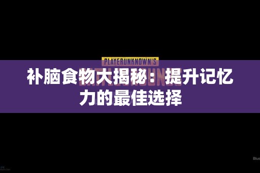 补脑食物大揭秘：提升记忆力的最佳选择