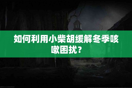 如何利用小柴胡缓解冬季咳嗽困扰？
