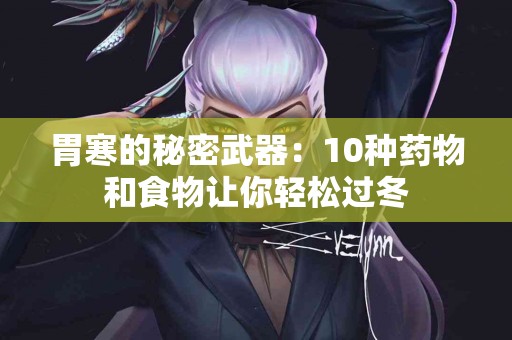 胃寒的秘密武器：10种药物和食物让你轻松过冬