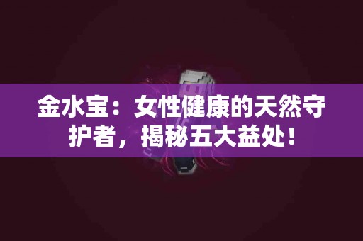 金水宝：女性健康的天然守护者，揭秘五大益处！
