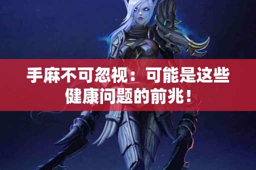 手麻不可忽视：可能是这些健康问题的前兆！