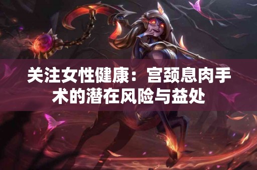 关注女性健康：宫颈息肉手术的潜在风险与益处