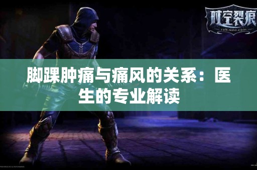 脚踝肿痛与痛风的关系：医生的专业解读