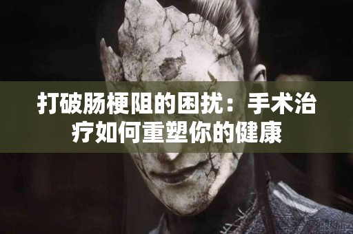 打破肠梗阻的困扰：手术治疗如何重塑你的健康