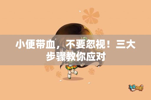 小便带血，不要忽视！三大步骤教你应对