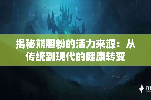 揭秘熊胆粉的活力来源：从传统到现代的健康转变
