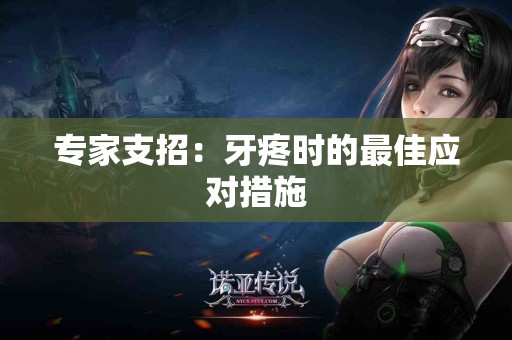 专家支招：牙疼时的最佳应对措施