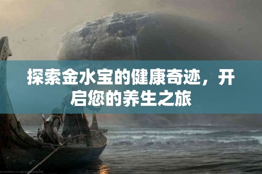 探索金水宝的健康奇迹，开启您的养生之旅