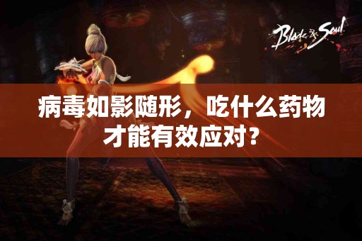 病毒如影随形，吃什么药物才能有效应对？