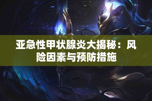 亚急性甲状腺炎大揭秘：风险因素与预防措施