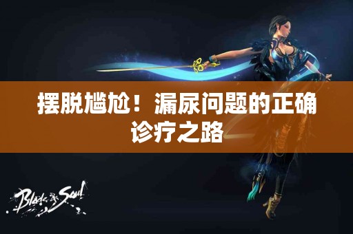 摆脱尴尬！漏尿问题的正确诊疗之路