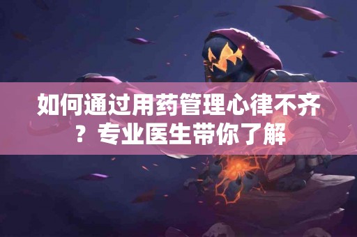 如何通过用药管理心律不齐？专业医生带你了解
