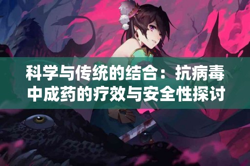 科学与传统的结合：抗病毒中成药的疗效与安全性探讨