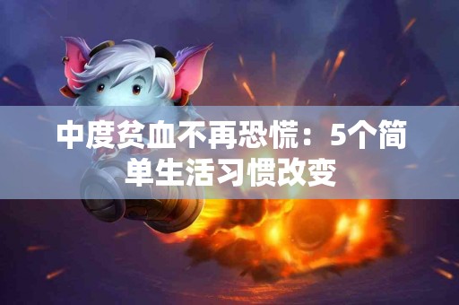 中度贫血不再恐慌：5个简单生活习惯改变