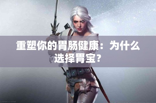 重塑你的胃肠健康：为什么选择胃宝？