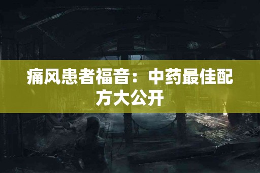 痛风患者福音：中药最佳配方大公开