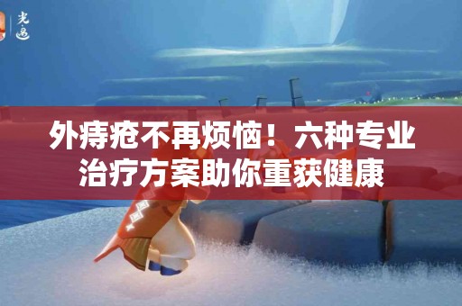 外痔疮不再烦恼！六种专业治疗方案助你重获健康
