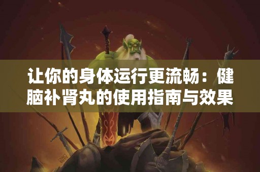 让你的身体运行更流畅：健脑补肾丸的使用指南与效果