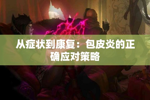 从症状到康复：包皮炎的正确应对策略