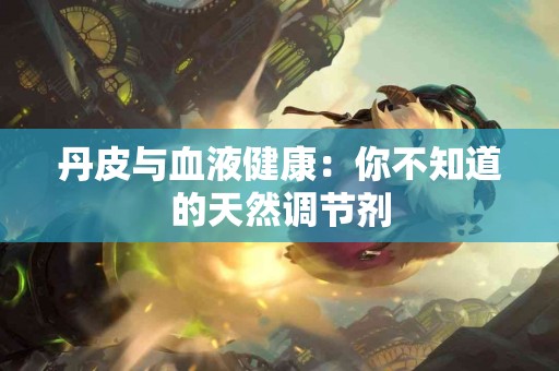 丹皮与血液健康：你不知道的天然调节剂