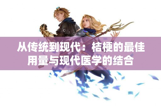 从传统到现代：桔梗的最佳用量与现代医学的结合