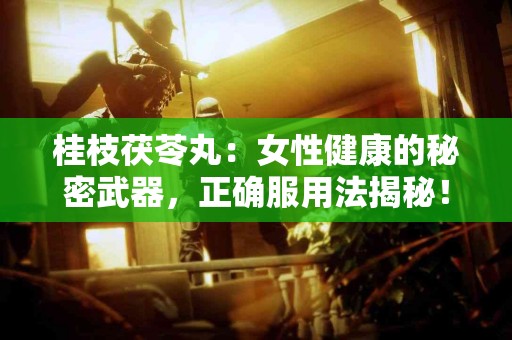 桂枝茯苓丸：女性健康的秘密武器，正确服用法揭秘！