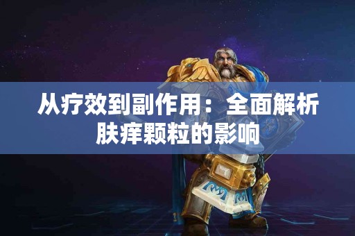 从疗效到副作用：全面解析肤痒颗粒的影响