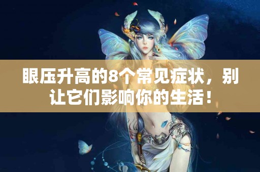 眼压升高的8个常见症状，别让它们影响你的生活！