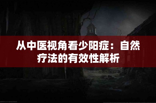 从中医视角看少阳症：自然疗法的有效性解析