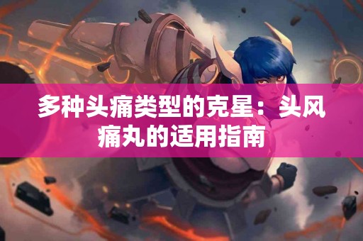 多种头痛类型的克星：头风痛丸的适用指南