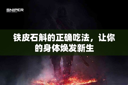 铁皮石斛的正确吃法，让你的身体焕发新生