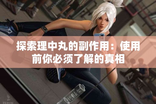 探索理中丸的副作用：使用前你必须了解的真相